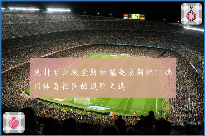 虎扑专业版全新功能亮点解析：热门体育社区的进阶之选