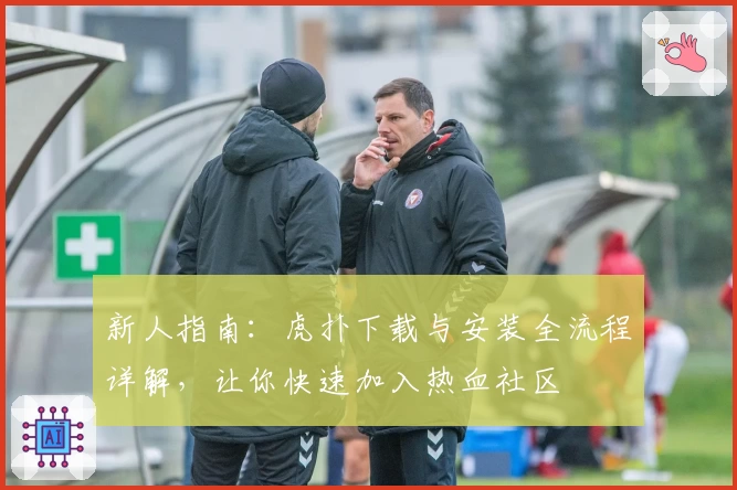 新人指南：虎扑下载与安装全流程详解，让你快速加入热血社区