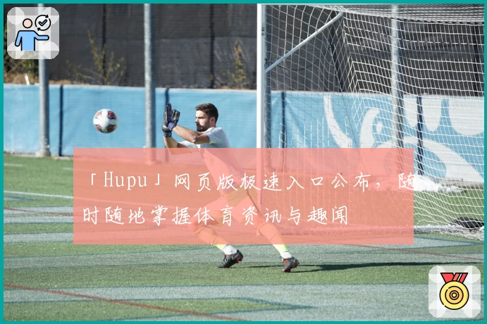 「Hupu」网页版极速入口公布，随时随地掌握体育资讯与趣闻