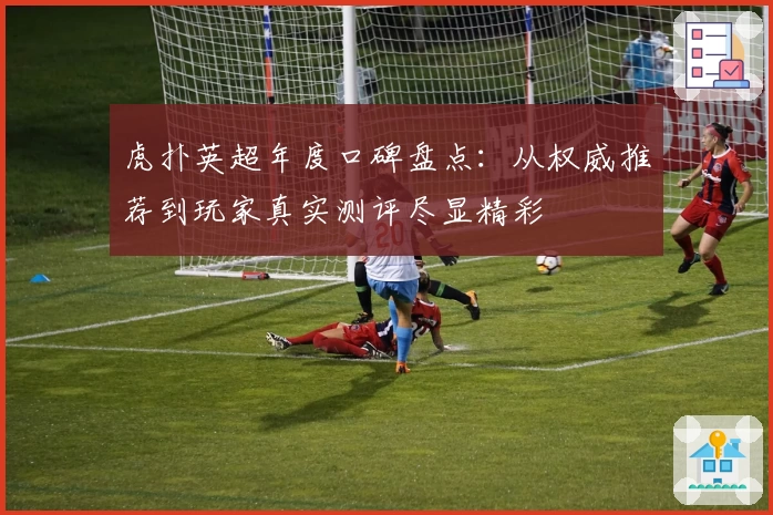 虎扑英超年度口碑盘点：从权威推荐到玩家真实测评尽显精彩