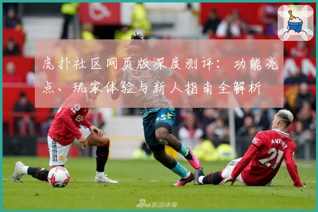 虎扑社区网页版深度测评：功能亮点、玩家体验与新人指南全解析