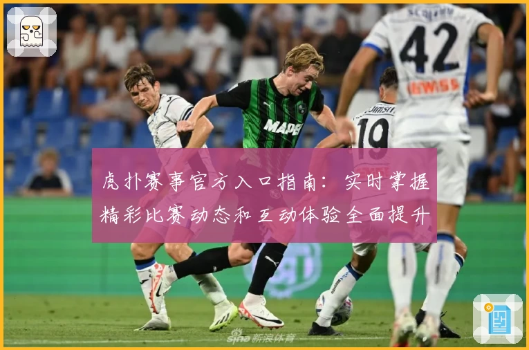 虎扑赛事官方入口指南:实时掌握精彩比赛动态和互动体验全面提升