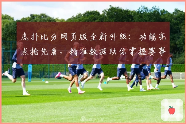 虎扑比分网页版全新升级：功能亮点抢先看，精准数据助你掌握赛事脉动