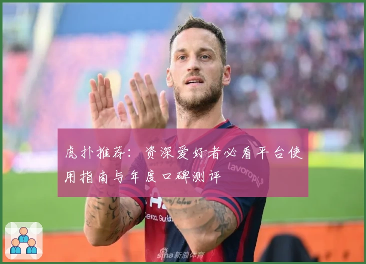 虎扑推荐：资深爱好者必看平台使用指南与年度口碑测评