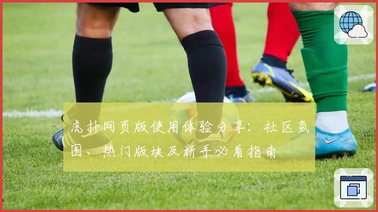 虎扑网页版使用体验分享：社区氛围、热门版块及新手必看指南